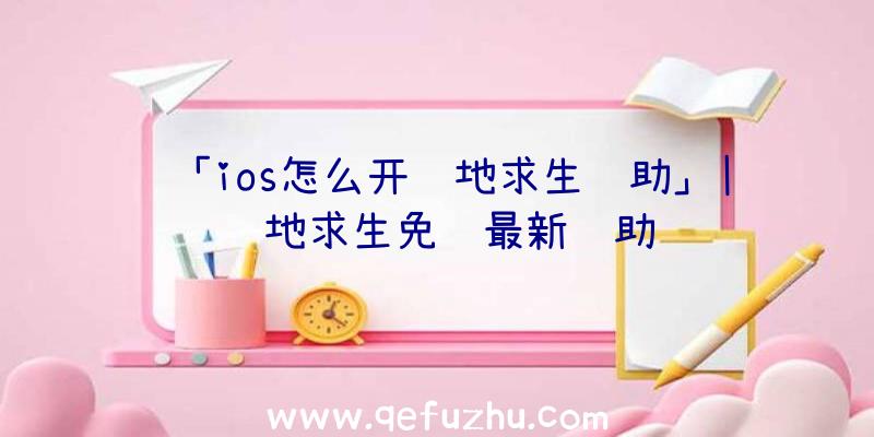 「ios怎么开绝地求生辅助」|绝地求生免费最新辅助